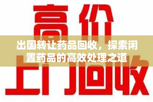 荆州出国转让药品回收，探索闲置药品的高效处理之道