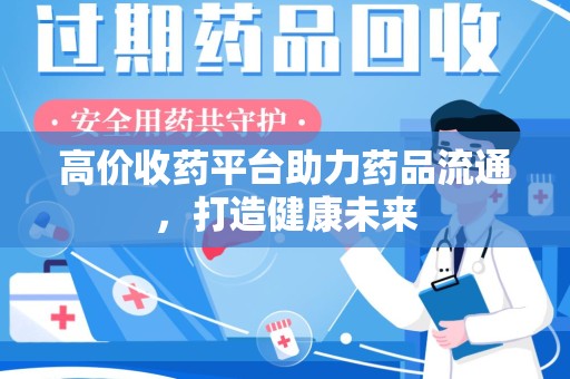 荆州高价收药平台助力药品流通，打造健康未来