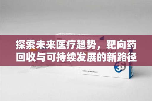 荆州探索未来医疗趋势，靶向药回收与可持续发展的新路径