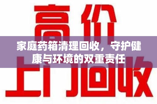 荆州家庭药箱清理回收，守护健康与环境的双重责任