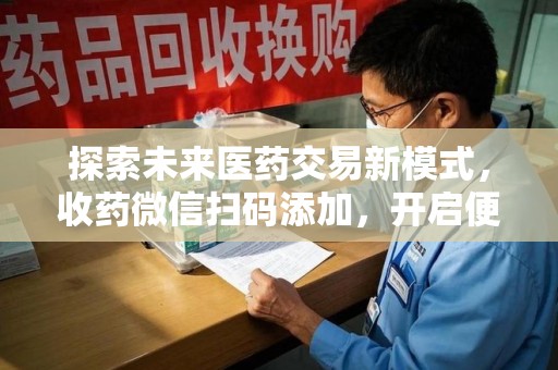 荆州探索未来医药交易新模式，收药微信扫码添加，开启便捷新体验