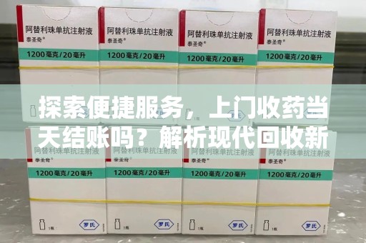 荆州探索便捷服务，上门收药当天结账吗？解析现代回收新模式