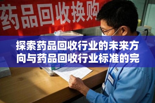 荆州探索药品回收行业的未来方向与药品回收行业标准的完善