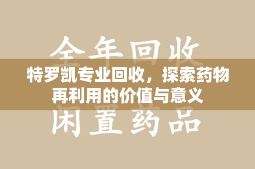 荆州特罗凯专业回收，探索药物再利用的价值与意义