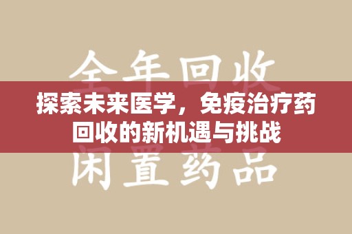 荆州探索未来医学，免疫治疗药回收的新机遇与挑战