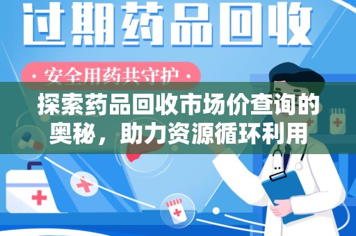 荆州探索药品回收市场价查询的奥秘，助力资源循环利用