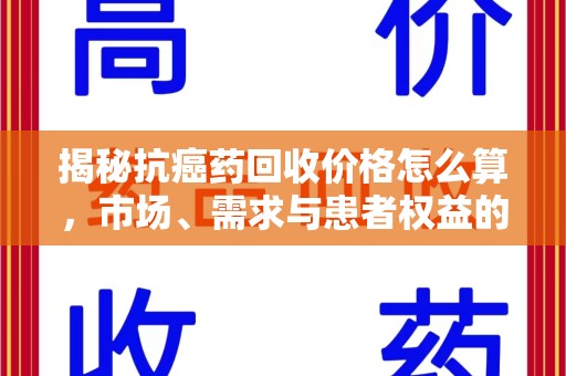 荆州揭秘抗癌药回收价格怎么算，市场、需求与患者权益的平衡之道
