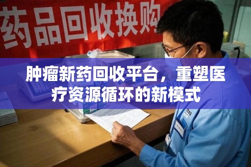 荆州肿瘤新药回收平台，重塑医疗资源循环的新模式
