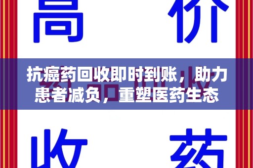 荆州抗癌药回收即时到账，助力患者减负，重塑医药生态