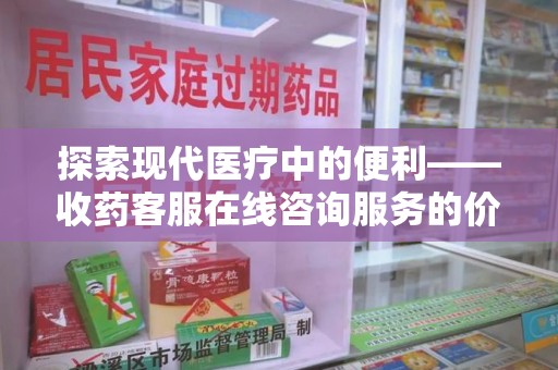 荆州探索现代医疗中的便利——收药客服在线咨询服务的价值与未来