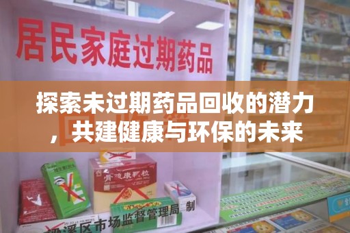 荆州探索未过期药品回收的潜力，共建健康与环保的未来