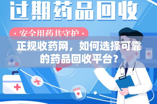 荆州正规收药网，如何选择可靠的药品回收平台？