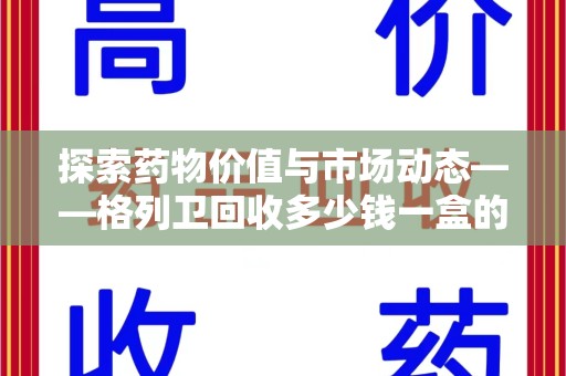 荆州探索药物价值与市场动态——格列卫回收多少钱一盒的全面解析