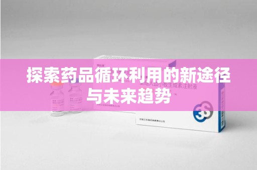 荆州探索药品循环利用的新途径与未来趋势