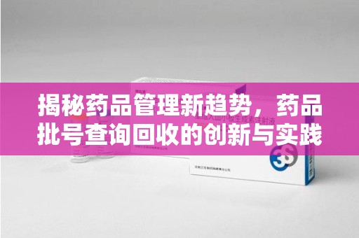 荆州揭秘药品管理新趋势，药品批号查询回收的创新与实践