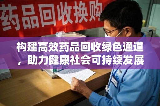 荆州构建高效药品回收绿色通道，助力健康社会可持续发展