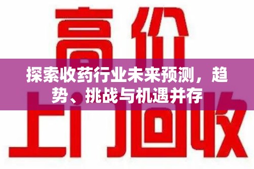 荆州探索收药行业未来预测，趋势、挑战与机遇并存