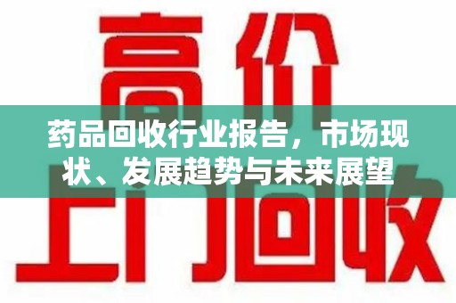荆州药品回收行业报告，市场现状、发展趋势与未来展望