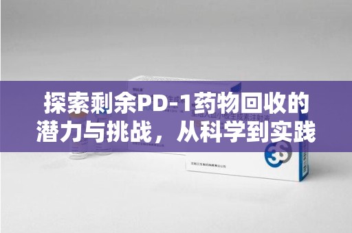 荆州探索剩余PD-1药物回收的潜力与挑战，从科学到实践的全面解析