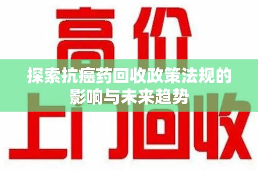 荆州探索抗癌药回收政策法规的影响与未来趋势