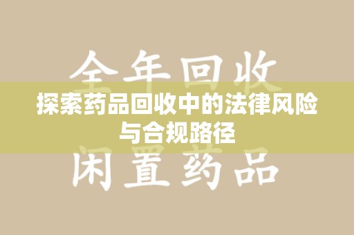 荆州探索药品回收中的法律风险与合规路径