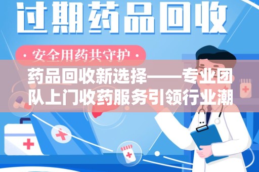 荆州药品回收新选择——专业团队上门收药服务引领行业潮流