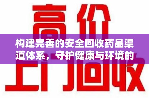 荆州构建完善的安全回收药品渠道体系，守护健康与环境的未来