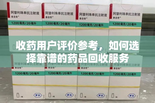 荆州收药用户评价参考，如何选择靠谱的药品回收服务