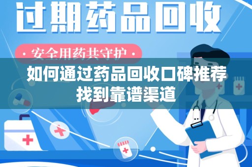 荆州如何通过药品回收口碑推荐找到靠谱渠道