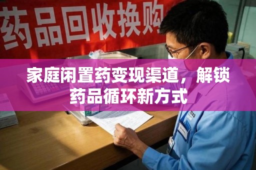荆州家庭闲置药变现渠道，解锁药品循环新方式