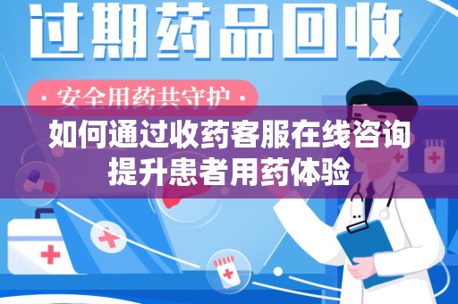 荆州如何通过收药客服在线咨询提升患者用药体验