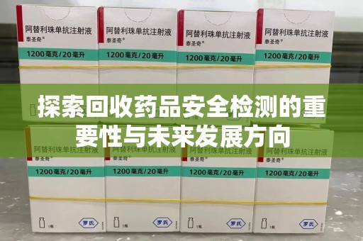 荆州探索回收药品安全检测的重要性与未来发展方向