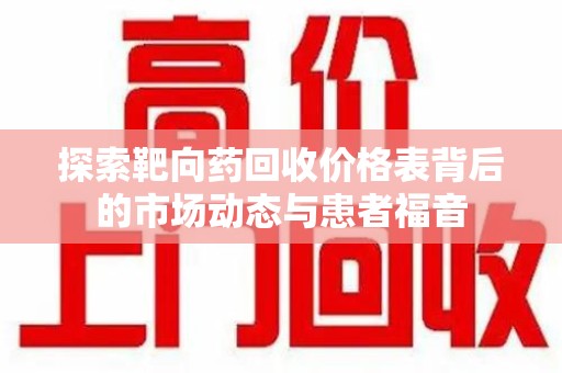 荆州探索靶向药回收价格表背后的市场动态与患者福音