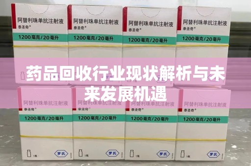 荆州药品回收行业现状解析与未来发展机遇