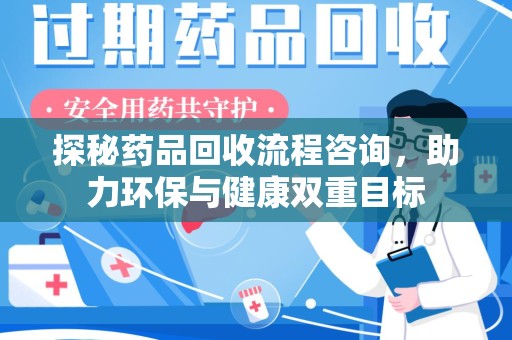 荆州探秘药品回收流程咨询，助力环保与健康双重目标