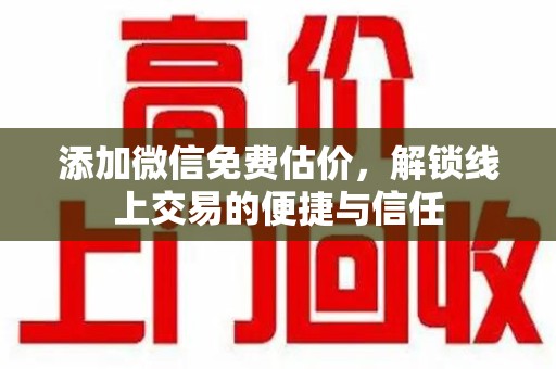 荆州添加微信免费估价，解锁线上交易的便捷与信任
