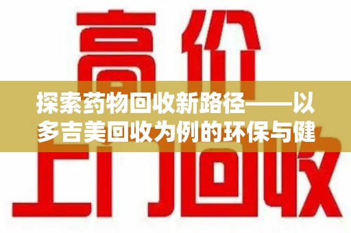 荆州探索药物回收新路径——以多吉美回收为例的环保与健康平衡