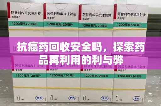 荆州抗癌药回收安全吗，探索药品再利用的利与弊