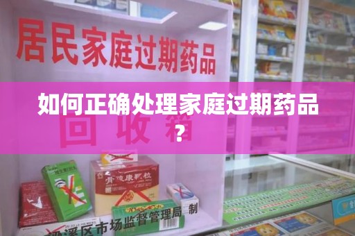 荆州如何正确处理家庭过期药品？