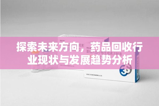 荆州探索未来方向，药品回收行业现状与发展趋势分析