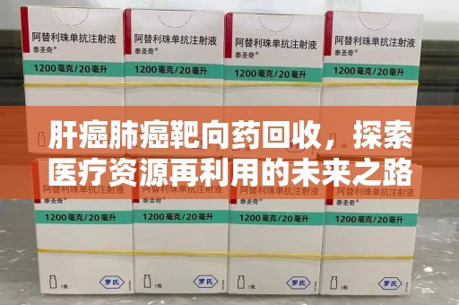 荆州肝癌肺癌靶向药回收，探索医疗资源再利用的未来之路