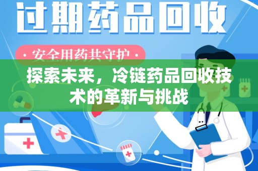 荆州探索未来，冷链药品回收技术的革新与挑战