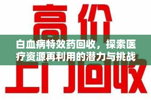 荆州白血病特效药回收，探索医疗资源再利用的潜力与挑战