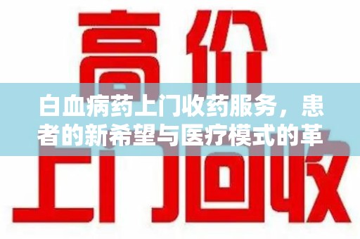 荆州白血病药上门收药服务，患者的新希望与医疗模式的革新
