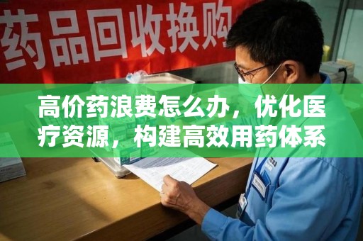 荆州高价药浪费怎么办，优化医疗资源，构建高效用药体系