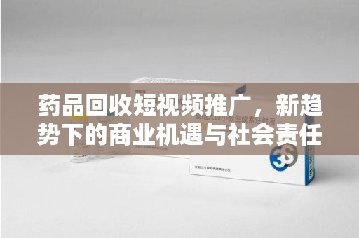 荆州药品回收短视频推广，新趋势下的商业机遇与社会责任