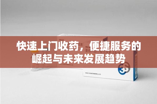 荆州快速上门收药，便捷服务的崛起与未来发展趋势