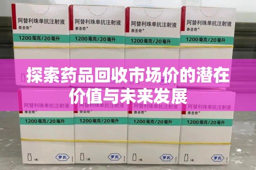 荆州探索药品回收市场价的潜在价值与未来发展