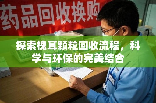 荆州探索槐耳颗粒回收流程，科学与环保的完美结合