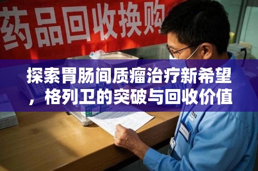 荆州探索胃肠间质瘤治疗新希望，格列卫的突破与回收价值